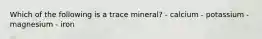 Which of the following is a trace mineral? - calcium - potassium - magnesium - iron