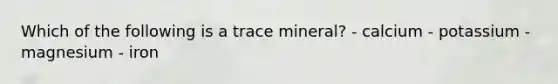 Which of the following is a trace mineral? - calcium - potassium - magnesium - iron