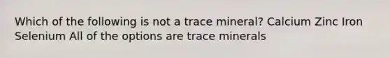 Which of the following is not a trace mineral? Calcium Zinc Iron Selenium All of the options are trace minerals