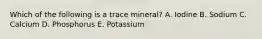 Which of the following is a trace mineral? A. Iodine B. Sodium C. Calcium D. Phosphorus E. Potassium