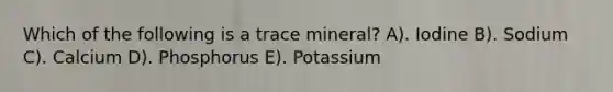 Which of the following is a trace mineral? A). Iodine B). Sodium C). Calcium D). Phosphorus E). Potassium