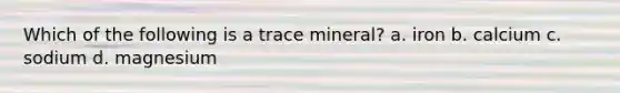 Which of the following is a trace mineral? a. iron b. calcium c. sodium d. magnesium