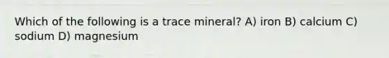 Which of the following is a trace mineral? A) iron B) calcium C) sodium D) magnesium