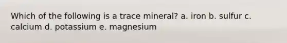 Which of the following is a trace mineral? a. iron b. sulfur c. calcium d. potassium e. magnesium