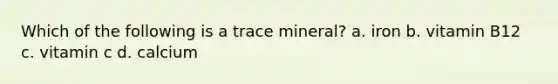 Which of the following is a trace mineral? a. iron b. vitamin B12 c. vitamin c d. calcium