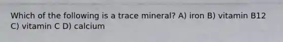 Which of the following is a trace mineral? A) iron B) vitamin B12 C) vitamin C D) calcium