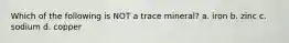 Which of the following is NOT a trace mineral? a. iron b. zinc c. sodium d. copper