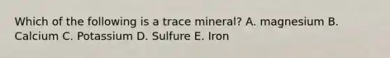 Which of the following is a trace mineral? A. magnesium B. Calcium C. Potassium D. Sulfure E. Iron