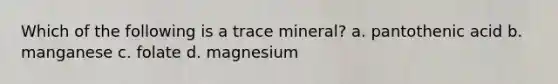 Which of the following is a trace mineral? a. pantothenic acid b. manganese c. folate d. magnesium