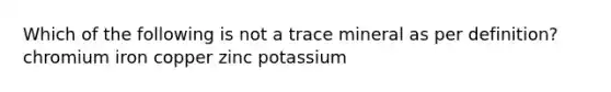 Which of the following is not a trace mineral as per definition? chromium iron copper zinc potassium