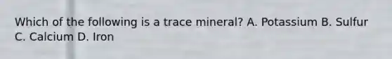 Which of the following is a trace mineral? A. Potassium B. Sulfur C. Calcium D. Iron