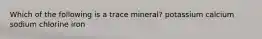 Which of the following is a trace mineral? potassium calcium sodium chlorine iron