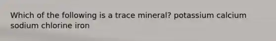 Which of the following is a trace mineral? potassium calcium sodium chlorine iron