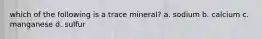 which of the following is a trace mineral? a. sodium b. calcium c. manganese d. sulfur