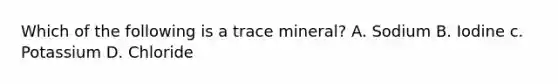 Which of the following is a trace mineral? A. Sodium B. Iodine c. Potassium D. Chloride