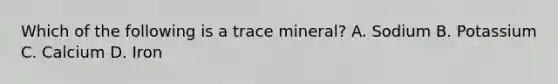 Which of the following is a trace mineral? A. Sodium B. Potassium C. Calcium D. Iron