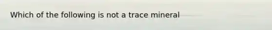 Which of the following is not a trace mineral