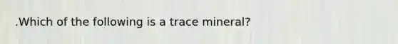 .Which of the following is a trace mineral?