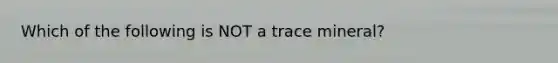 Which of the following is NOT a trace mineral?