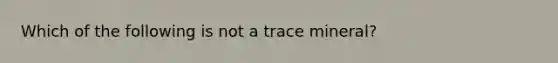 Which of the following is not a trace mineral?