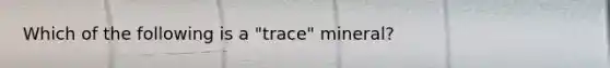 Which of the following is a "trace" mineral?