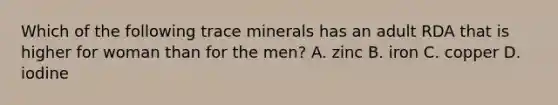 Which of the following trace minerals has an adult RDA that is higher for woman than for the men? A. zinc B. iron C. copper D. iodine