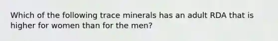 Which of the following trace minerals has an adult RDA that is higher for women than for the men?