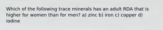 Which of the following trace minerals has an adult RDA that is higher for women than for men? a) zinc b) iron c) copper d) iodine