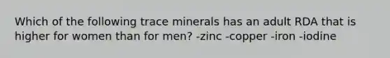 Which of the following trace minerals has an adult RDA that is higher for women than for men? -zinc -copper -iron -iodine