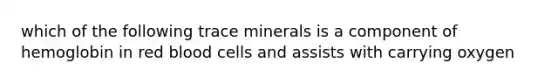 which of the following trace minerals is a component of hemoglobin in red blood cells and assists with carrying oxygen