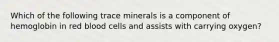 Which of the following trace minerals is a component of hemoglobin in red blood cells and assists with carrying oxygen?