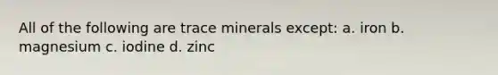 All of the following are trace minerals except: a. iron b. magnesium c. iodine d. zinc