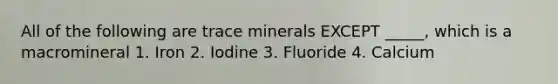 All of the following are trace minerals EXCEPT _____, which is a macromineral 1. Iron 2. Iodine 3. Fluoride 4. Calcium