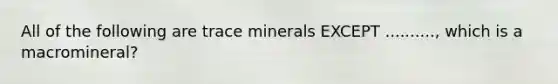 All of the following are trace minerals EXCEPT .........., which is a macromineral?