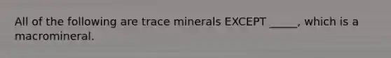 All of the following are trace minerals EXCEPT _____, which is a macromineral.