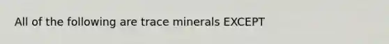 All of the following are trace minerals EXCEPT