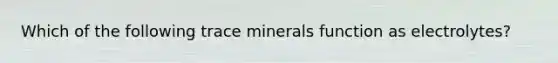 Which of the following trace minerals function as electrolytes?