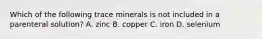 Which of the following trace minerals is not included in a parenteral solution? A. zinc B. copper C. iron D. selenium