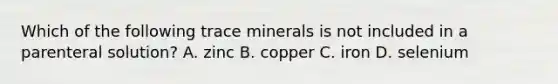 Which of the following trace minerals is not included in a parenteral solution? A. zinc B. copper C. iron D. selenium