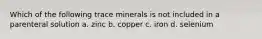 Which of the following trace minerals is not included in a parenteral solution a. zinc b. copper c. iron d. selenium