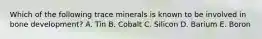 Which of the following trace minerals is known to be involved in bone development? A. Tin B. Cobalt C. Silicon D. Barium E. Boron