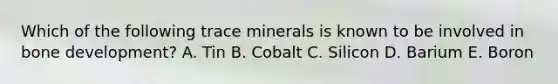 Which of the following trace minerals is known to be involved in bone development? A. Tin B. Cobalt C. Silicon D. Barium E. Boron