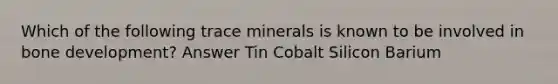 Which of the following trace minerals is known to be involved in bone development? Answer Tin Cobalt Silicon Barium