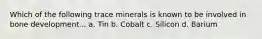 Which of the following trace minerals is known to be involved in bone development... a. Tin b. Cobalt c. Silicon d. Barium