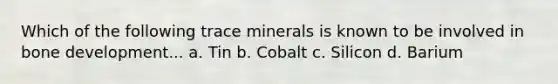 Which of the following trace minerals is known to be involved in bone development... a. Tin b. Cobalt c. Silicon d. Barium