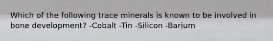 Which of the following trace minerals is known to be involved in bone development? -Cobalt -Tin -Silicon -Barium