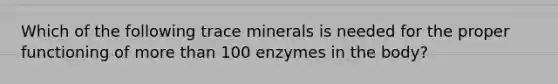 Which of the following trace minerals is needed for the proper functioning of more than 100 enzymes in the body?