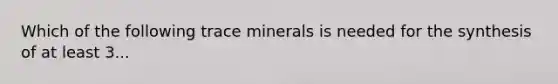 Which of the following trace minerals is needed for the synthesis of at least 3...