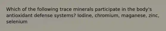 Which of the following trace minerals participate in the body's antioxidant defense systems? Iodine, chromium, maganese, zinc, selenium