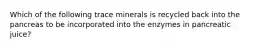 Which of the following trace minerals is recycled back into the pancreas to be incorporated into the enzymes in pancreatic juice?